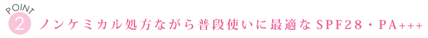 POINT２　ノンケミカル処方ながら普段使いに最適なSPF28・PA+++