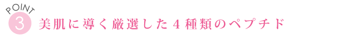 POINT３　美肌に導く厳選した４種類のペプチド