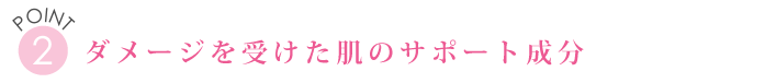 POINT２　ダメージを受けた肌のサポート成分