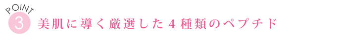 POINT３　美肌に導く厳選した４種類のペプチド