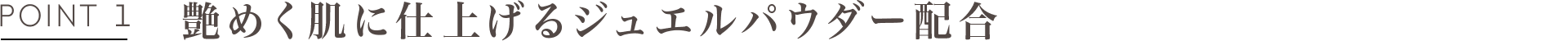 POINT1 艶めく肌に仕上げるジュエルパウダー配合