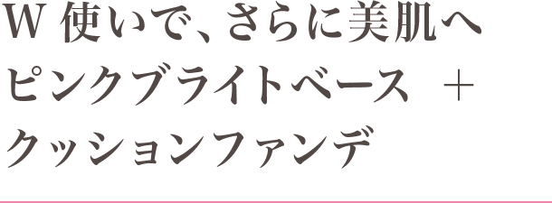 W使いで、さらに美肌へピンクブライトベース ＋ クッションファンデ