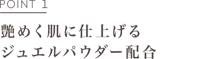 POINT1 艶めく肌に仕上げるジュエルパウダー配合