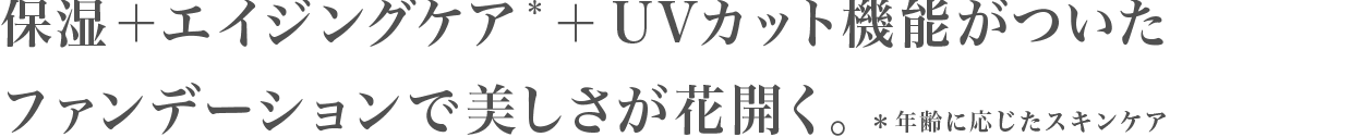 保湿+エイジングケア*+ UVカット機能がついたファンデーションで美しさが花開く。
