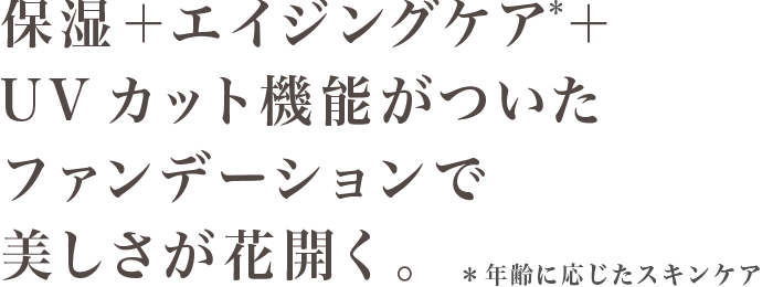 湿+エイジングケア*+ UVカット機能がついたファンデーションで美しさが花開く。