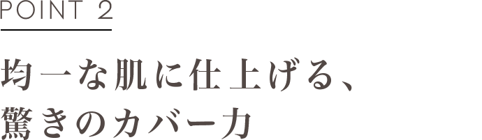 POINT2 均一な肌に仕上げる、驚きのカバー力