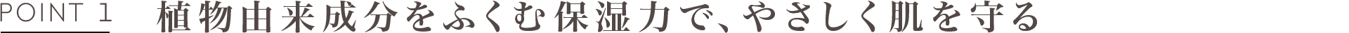 POINT1 植物由来成分をふくむ保湿力で、やさしく肌を守る