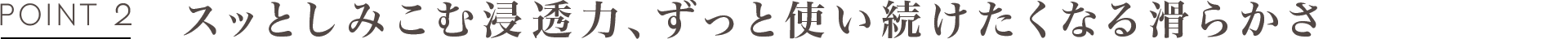 POINT2 スッとしみこむ浸透力、ずっと使い続けたくなる滑らかさ