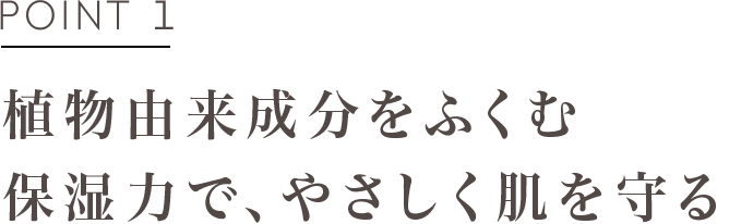 POINT1 植物由来成分をふくむ保湿力で、やさしく肌を守る