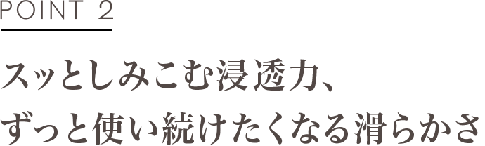 POINT2 スッとしみこむ浸透力、ずっと使い続けたくなる滑らかさ