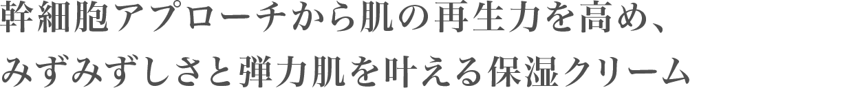幹細胞アプローチから肌の再生力を高め、みずみずしさと弾力肌を叶える保湿クリーム