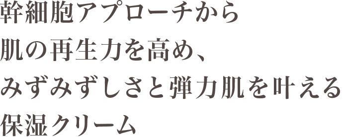 幹細胞アプローチから肌の再生力を高め、みずみずしさと弾力肌を叶える保湿クリーム