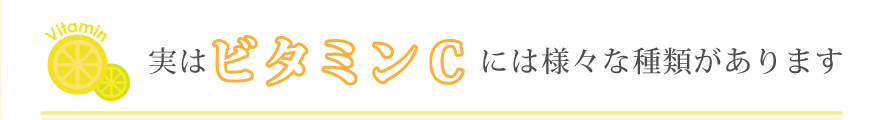 実はビタミンCには様々な種類があります